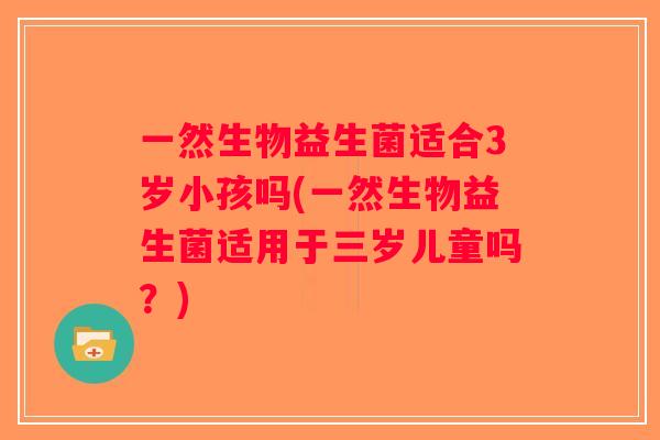 一然生物益生菌适合3岁小孩吗(一然生物益生菌适用于三岁儿童吗？)