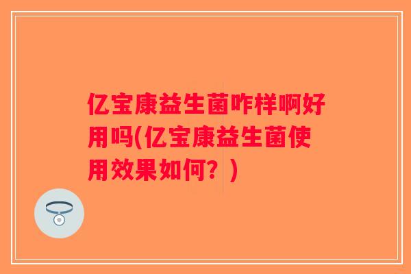 亿宝康益生菌咋样啊好用吗(亿宝康益生菌使用效果如何？)
