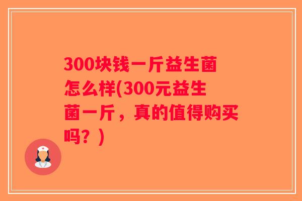 300块钱一斤益生菌怎么样(300元益生菌一斤，真的值得购买吗？)