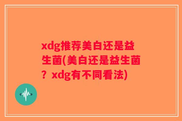 xdg推荐美白还是益生菌(美白还是益生菌?xdg有不同看法) xdg推荐美白还是益生菌(美白还是益生菌?xdg有不同看法)