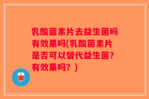 乳酸菌素片去益生菌吗有效果吗(乳酸菌素片是否可以替代益生菌？有效果吗？)