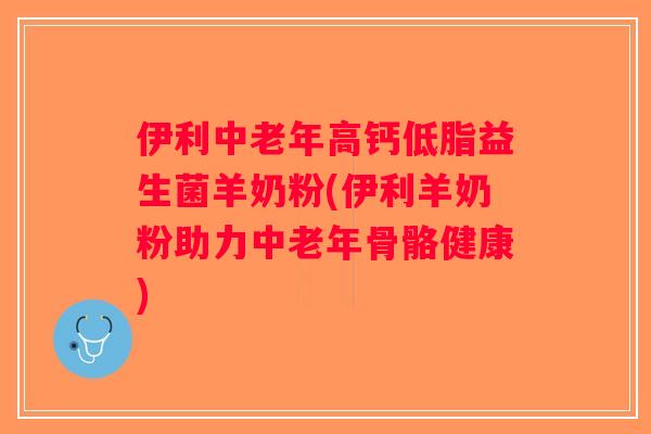 伊利中老年高钙低脂益生菌羊奶粉(伊利羊奶粉助力中老年骨骼健康)
