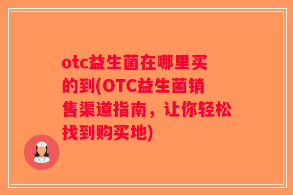 otc益生菌在哪里买的到(OTC益生菌销售渠道指南，让你轻松找到购买地)