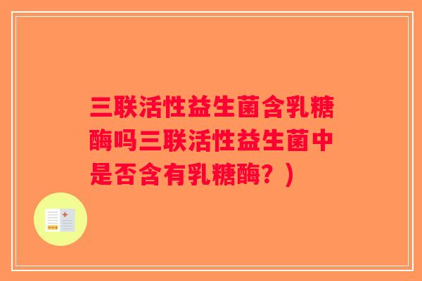 三联活性益生菌含乳糖酶吗三联活性益生菌中是否含有乳糖酶?) 三联活性益生菌含乳糖酶吗三联活性益生菌中是否含有乳糖酶?)