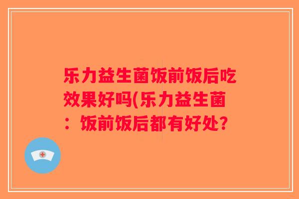 乐力益生菌饭前饭后吃效果好吗(乐力益生菌：饭前饭后都有好处？