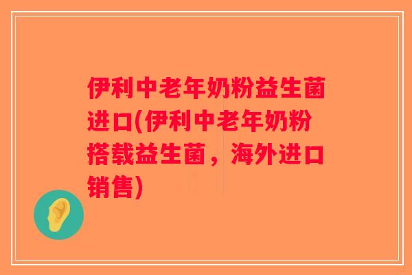 伊利中老年奶粉益生菌进口(伊利中老年奶粉搭载益生菌，海外进口销售)