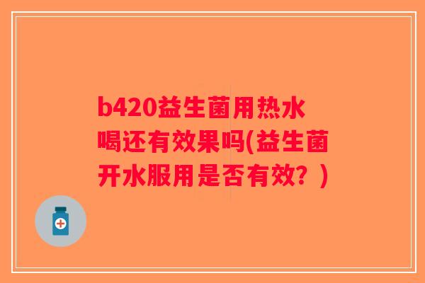 b420益生菌用热水喝还有效果吗(益生菌开水服用是否有效？)