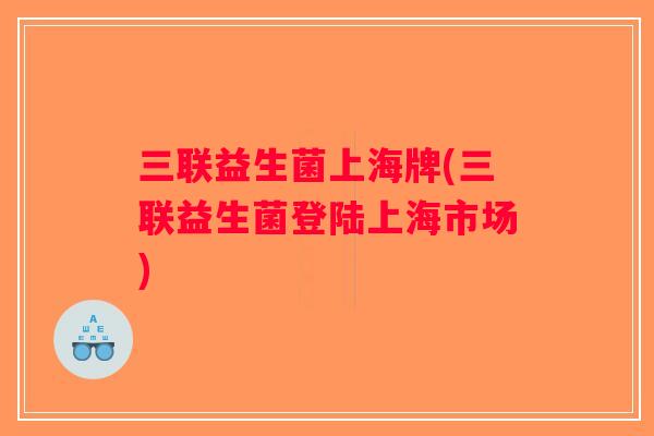 三联益生菌上海牌(三联益生菌登陆上海市场)