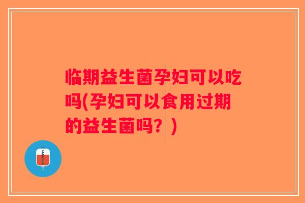 临期益生菌孕妇可以吃吗(孕妇可以食用过期的益生菌吗？)