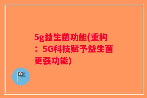 5g益生菌功能(重构:5G科技赋予益生菌更强功能) 5g益生菌功能(重构:5G科技赋予益生菌更强功能)