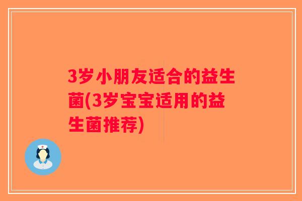 3岁小朋友适合的益生菌(3岁宝宝适用的益生菌推荐)