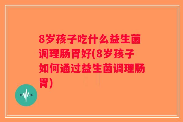 8岁孩子吃什么益生菌调理肠胃好(8岁孩子如何通过益生菌调理肠胃)