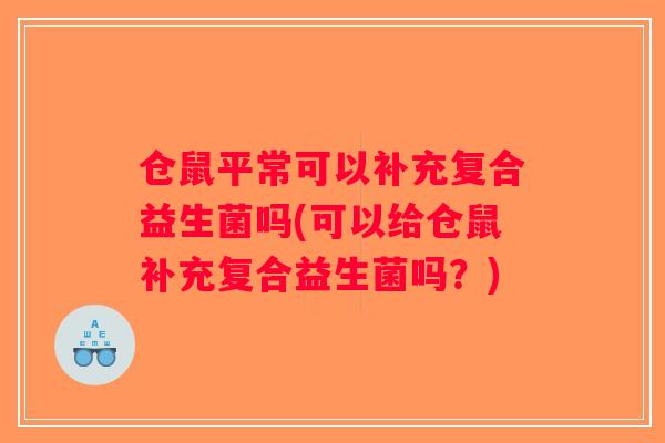 仓鼠平常可以补充复合益生菌吗(可以给仓鼠补充复合益生菌吗？)