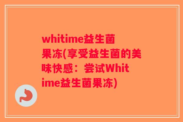 whitime益生菌果冻(享受益生菌的美味快感：尝试Whitime益生菌果冻)