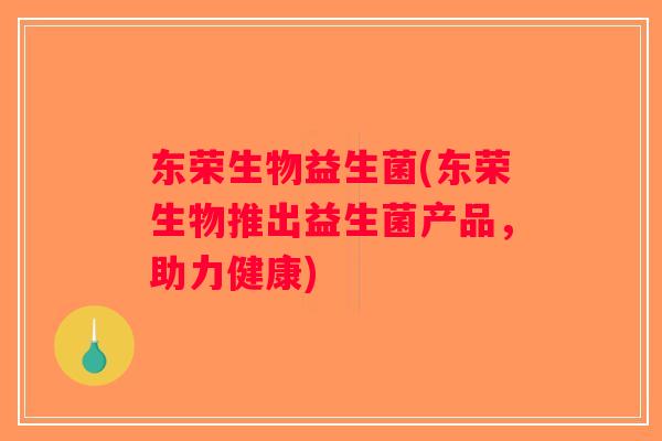 东荣生物益生菌(东荣生物推出益生菌产品，助力健康)