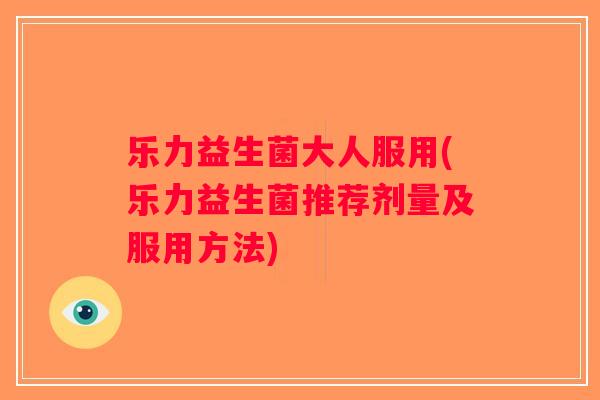 乐力益生菌大人服用(乐力益生菌推荐剂量及服用方法) 乐力益生菌大人服用(乐力益生菌推荐剂量及服用方法)