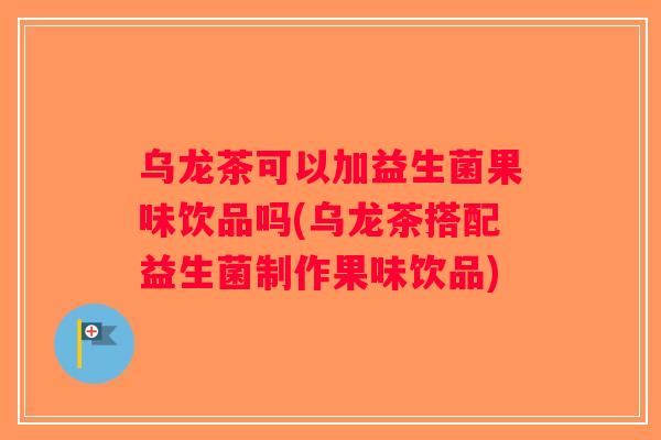 乌龙茶可以加益生菌果味饮品吗(乌龙茶搭配益生菌制作果味饮品)