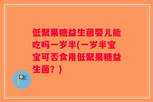 低聚果糖益生菌婴儿能吃吗一岁半(一岁半宝宝可否食用低聚果糖益生菌？)
