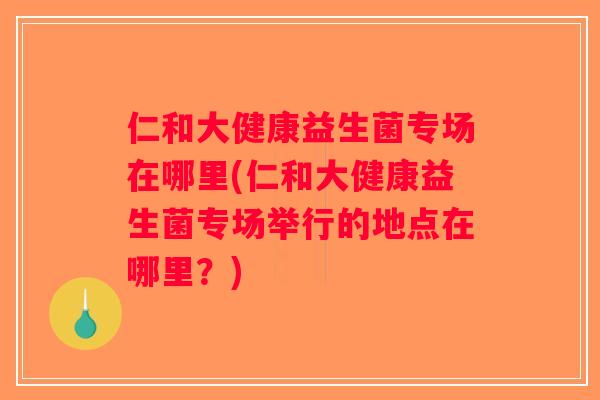 仁和大健康益生菌专场在哪里(仁和大健康益生菌专场举行的地点在哪里?) 仁和大健康益生菌专场在哪里(仁和大健康益生菌专场举行的地点在哪里?)