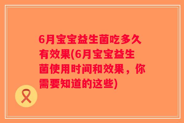 6月宝宝益生菌吃多久有效果(6月宝宝益生菌使用时间和效果，你需要知道的这些)