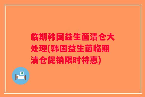 临期韩国益生菌清仓大处理(韩国益生菌临期清仓促销限时特惠)