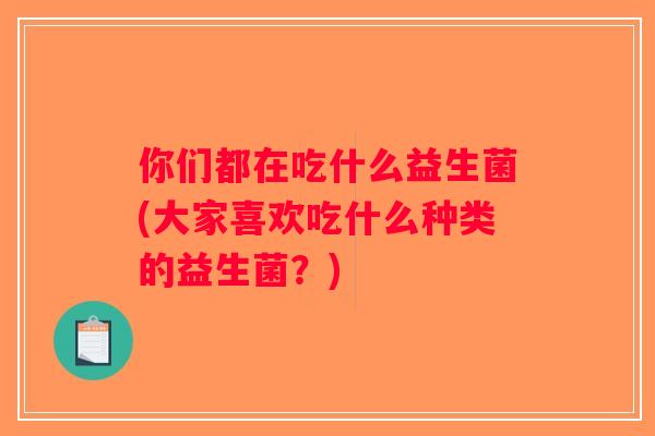 你们都在吃什么益生菌(大家喜欢吃什么种类的益生菌？)