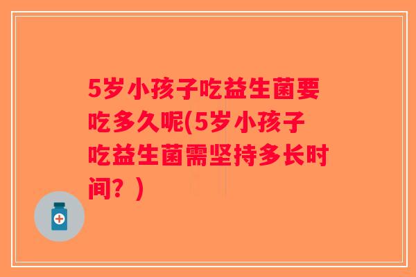 5岁小孩子吃益生菌要吃多久呢(5岁小孩子吃益生菌需坚持多长时间？)