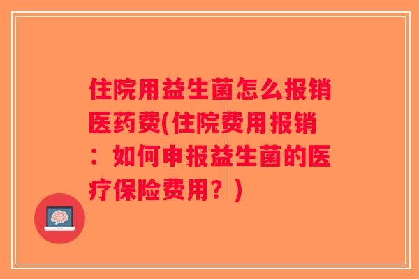 住院用益生菌怎么报销医药费(住院费用报销：如何申报益生菌的医疗保险费用？)