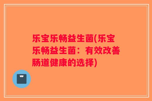 乐宝乐畅益生菌(乐宝乐畅益生菌：有效改善肠道健康的选择)