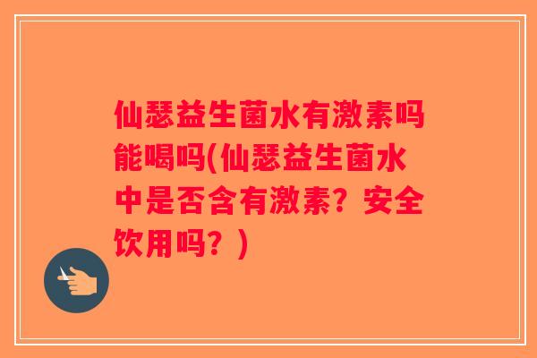 仙瑟益生菌水有激素吗能喝吗(仙瑟益生菌水中是否含有激素？安全饮用吗？)