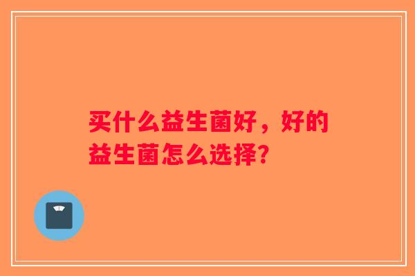 买什么益生菌好，好的益生菌怎么选择？