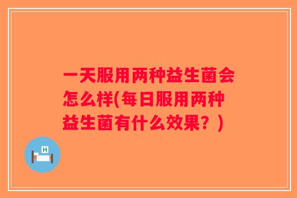 一天服用两种益生菌会怎么样(每日服用两种益生菌有什么效果？)