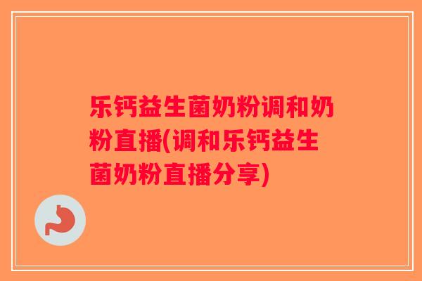 乐钙益生菌奶粉调和奶粉直播(调和乐钙益生菌奶粉直播分享)