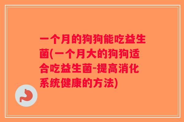一个月的狗狗能吃益生菌(一个月大的狗狗适合吃益生菌-提高消化系统健康的方法) 一个月的狗狗能吃益生菌(一个月大的狗狗适合吃益生菌-提高消化系统健康的方法)