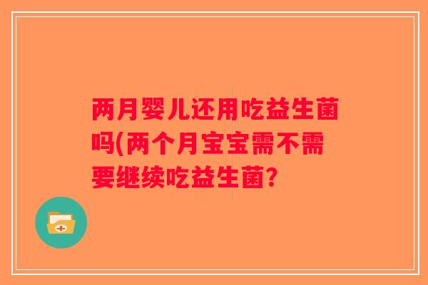 两月婴儿还用吃益生菌吗(两个月宝宝需不需要继续吃益生菌? 两月婴儿还用吃益生菌吗(两个月宝宝需不需要继续吃益生菌?
