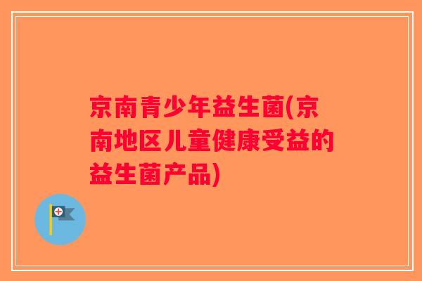 京南青少年益生菌(京南地区儿童健康受益的益生菌产品)