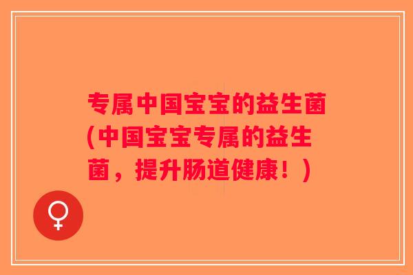 专属中国宝宝的益生菌(中国宝宝专属的益生菌,提升肠道健康!) 专属中国宝宝的益生菌(中国宝宝专属的益生菌,提升肠道健康!)
