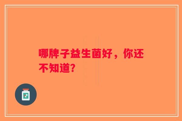 哪牌子益生菌好，你还不知道？