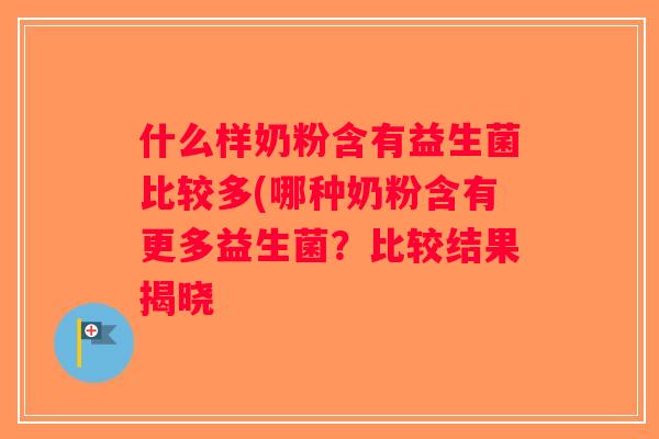 什么样奶粉含有益生菌比较多(哪种奶粉含有更多益生菌？比较结果揭晓