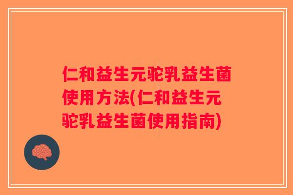仁和益生元驼乳益生菌使用方法(仁和益生元驼乳益生菌使用指南)