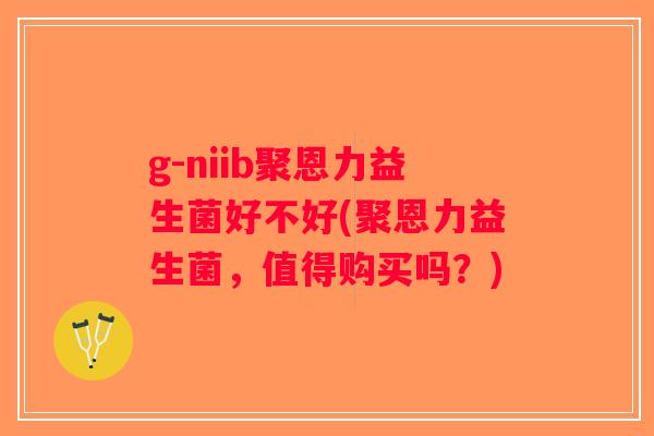 g-niib聚恩力益生菌好不好(聚恩力益生菌，值得购买吗？)