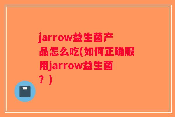 jarrow益生菌产品怎么吃(如何正确服用jarrow益生菌?) jarrow益生菌产品怎么吃(如何正确服用jarrow益生菌?)