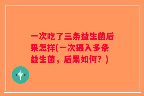 一次吃了三条益生菌后果怎样(一次摄入多条益生菌，后果如何？)