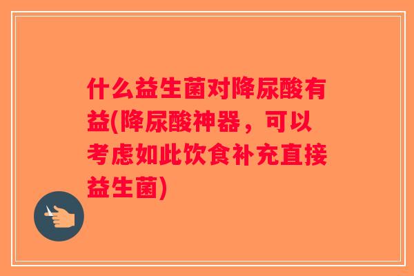 什么益生菌对降尿酸有益(降尿酸神器，可以考虑如此饮食补充直接益生菌)