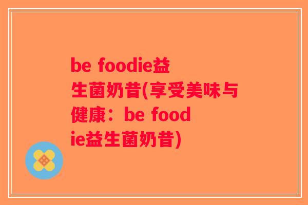 be foodie益生菌奶昔(享受美味与健康：be foodie益生菌奶昔)