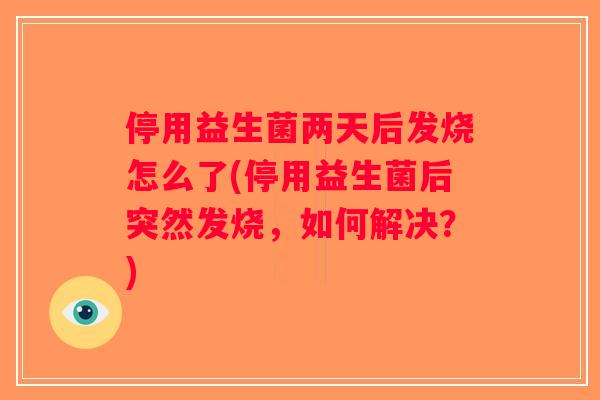 停用益生菌两天后发烧怎么了(停用益生菌后突然发烧，如何解决？)