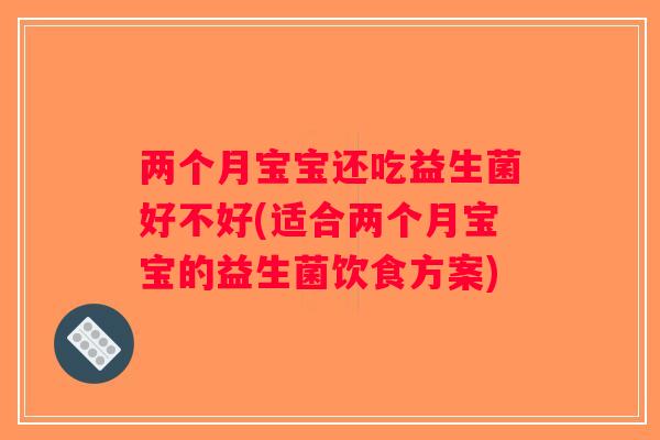 两个月宝宝还吃益生菌好不好(适合两个月宝宝的益生菌饮食方案)