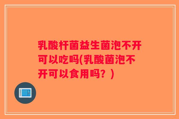 乳酸杆菌益生菌泡不开可以吃吗(乳酸菌泡不开可以食用吗？)