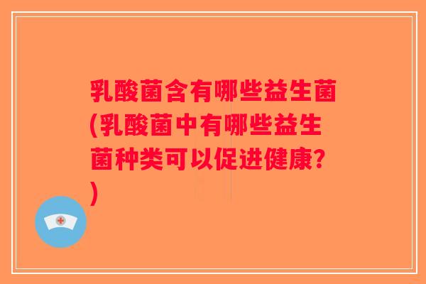 乳酸菌含有哪些益生菌(乳酸菌中有哪些益生菌种类可以促进健康？)