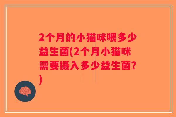 2个月的小猫咪喂多少益生菌(2个月小猫咪需要摄入多少益生菌？)